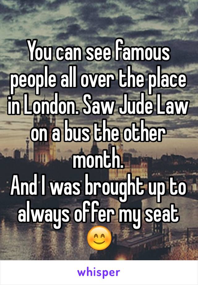 You can see famous people all over the place in London. Saw Jude Law on a bus the other month.
And I was brought up to always offer my seat 😊