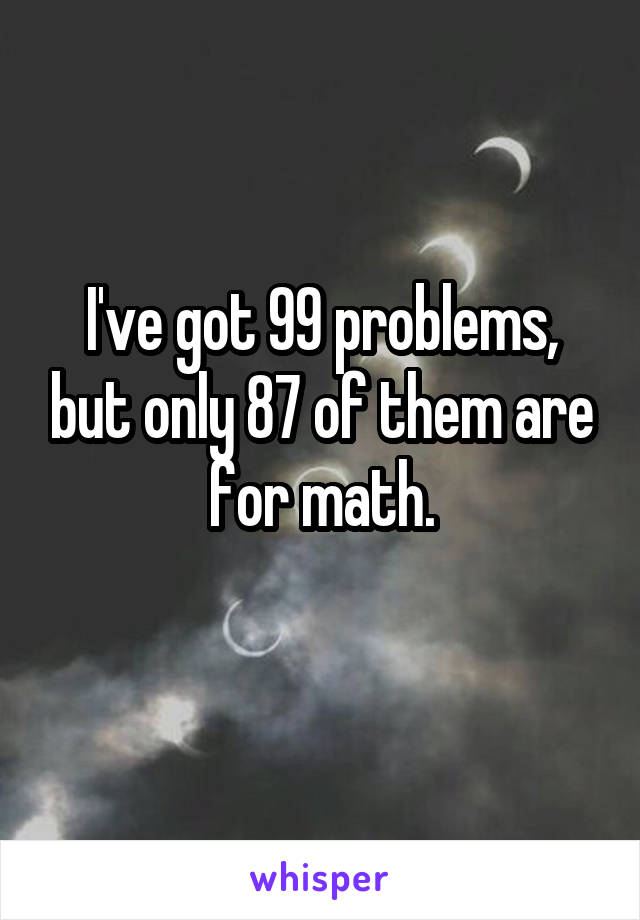 I've got 99 problems, but only 87 of them are for math.
