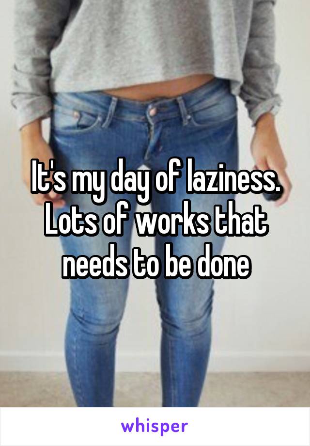 It's my day of laziness. Lots of works that needs to be done