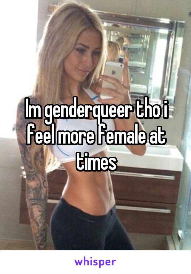 Im genderqueer tho i feel more female at times