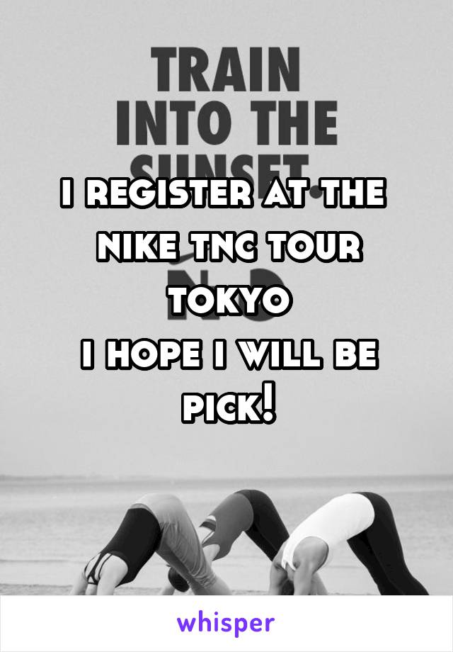 i register at the 
nike tnc tour tokyo
i hope i will be pick!
