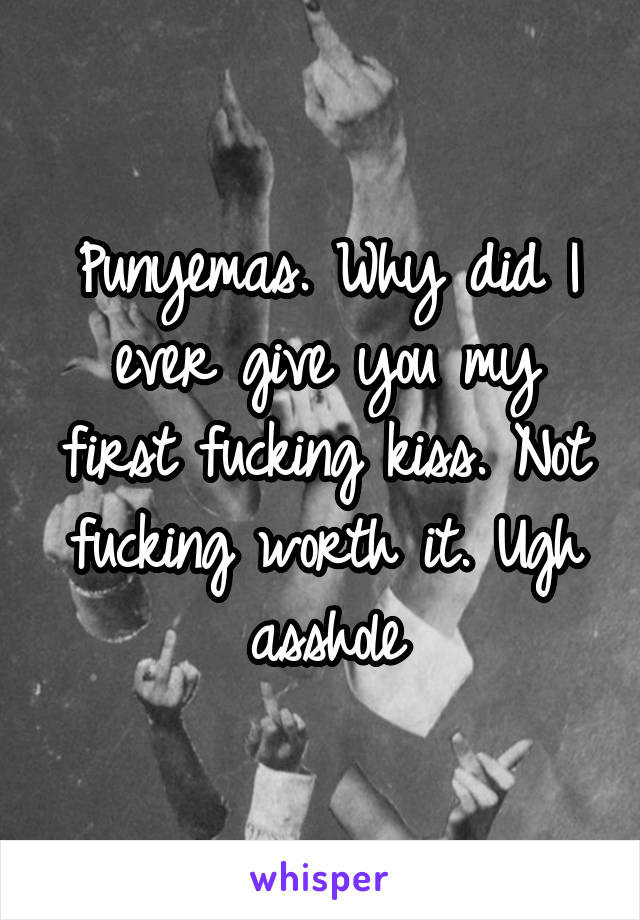 Punyemas. Why did I ever give you my first fucking kiss. Not fucking worth it. Ugh asshole