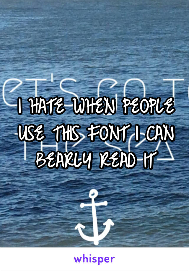 I HATE WHEN PEOPLE USE THIS FONT I CAN BEARLY READ IT