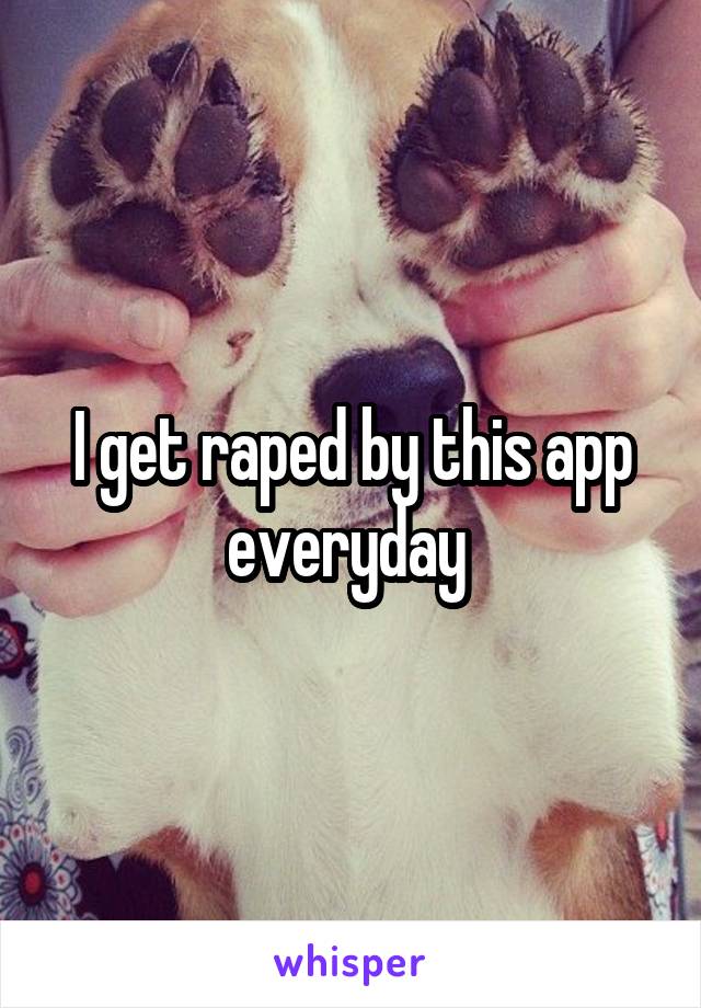 I get raped by this app everyday 