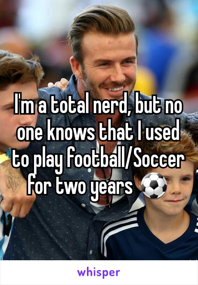 I'm a total nerd, but no one knows that I used to play football/Soccer for two years ⚽