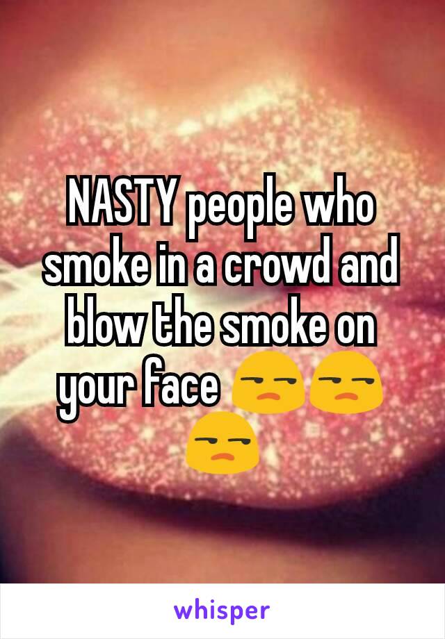 NASTY people who smoke in a crowd and blow the smoke on your face 😒😒😒