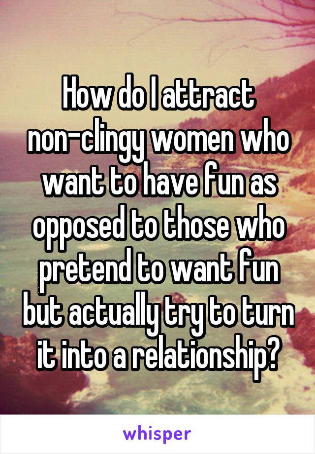 How do I attract non-clingy women who want to have fun as opposed to those who pretend to want fun but actually try to turn it into a relationship?