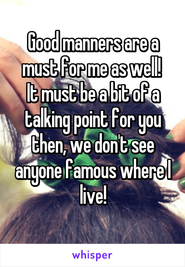 Good manners are a must for me as well! 
It must be a bit of a talking point for you then, we don't see anyone famous where I live!
