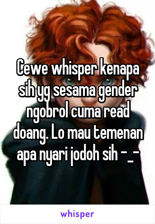 Cewe whisper kenapa sih yg sesama gender ngobrol cuma read doang. Lo mau temenan apa nyari jodoh sih -_-