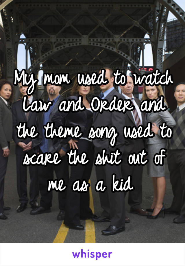 My mom used to watch Law and Order and the theme song used to scare the shit out of me as a kid 