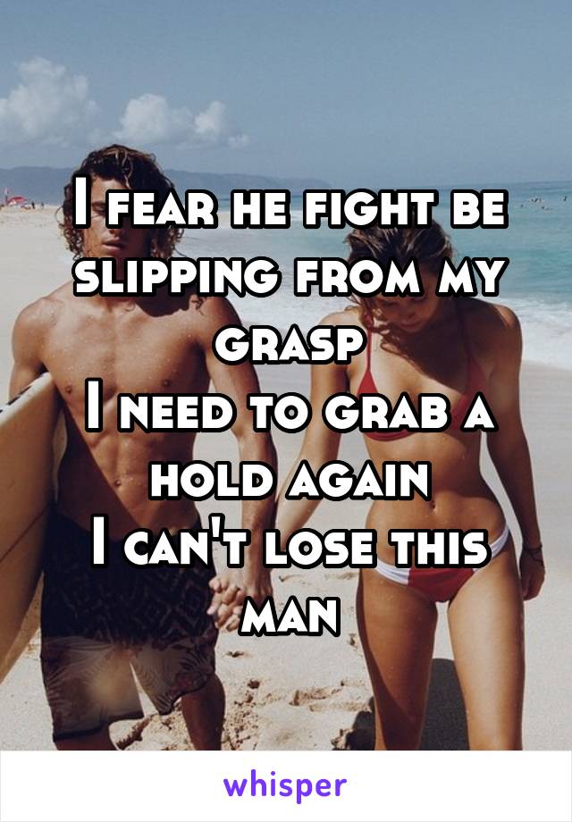 I fear he fight be slipping from my grasp
I need to grab a hold again
I can't lose this man