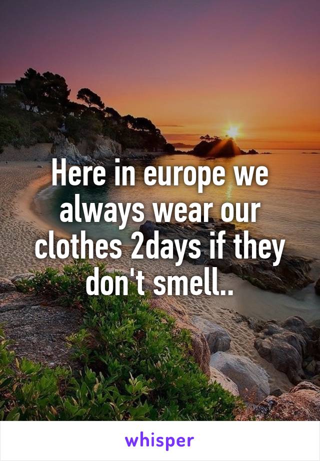 Here in europe we always wear our clothes 2days if they don't smell..