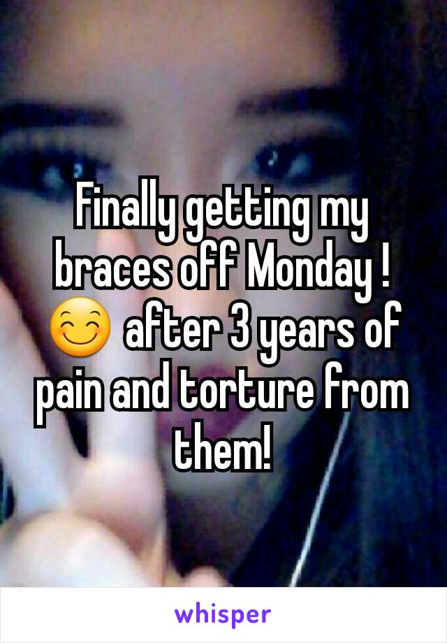 Finally getting my braces off Monday !😊 after 3 years of pain and torture from them!
