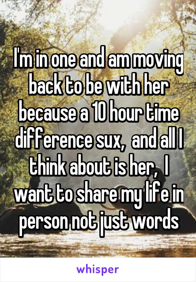 I'm in one and am moving back to be with her because a 10 hour time difference sux,  and all I think about is her,  I want to share my life in person not just words