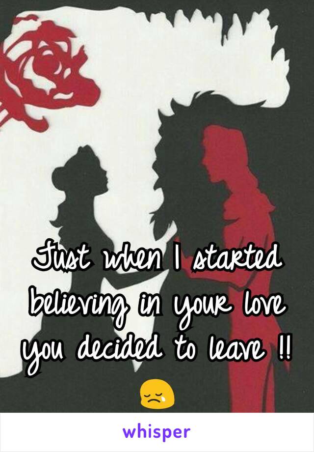 Just when I started believing in your love you decided to leave !!
😢