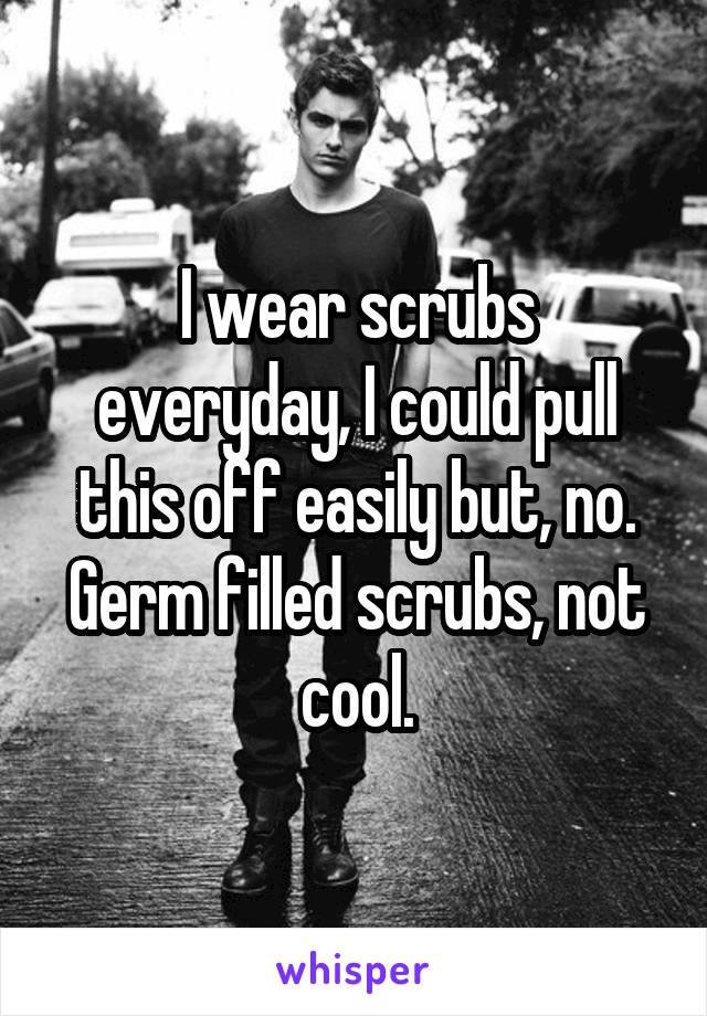 I wear scrubs everyday, I could pull this off easily but, no. Germ filled scrubs, not cool.