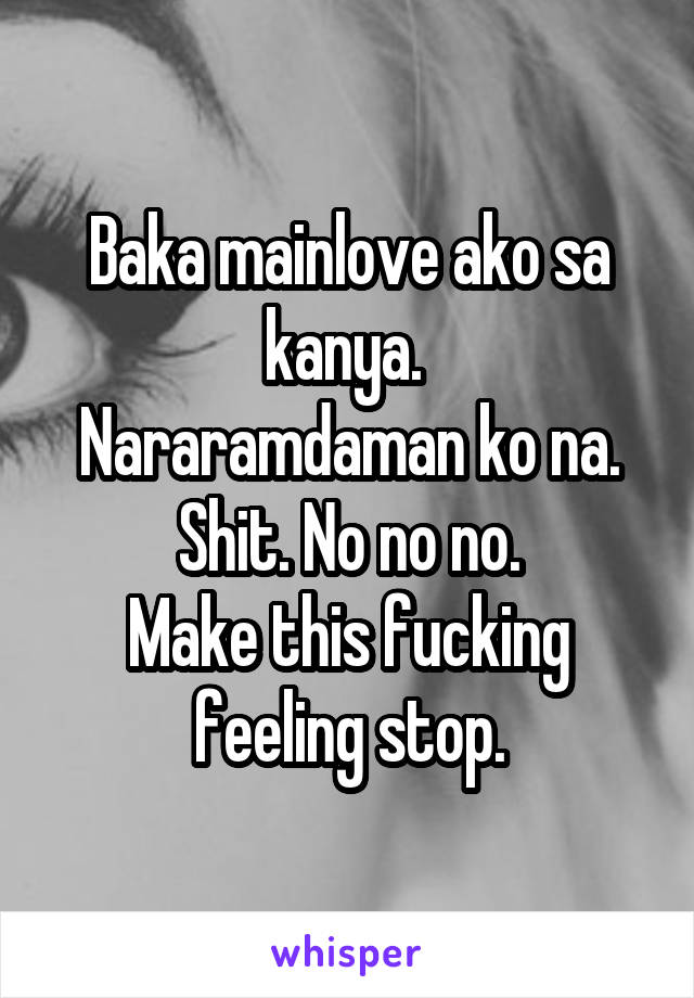 Baka mainlove ako sa kanya. 
Nararamdaman ko na.
Shit. No no no.
Make this fucking feeling stop.