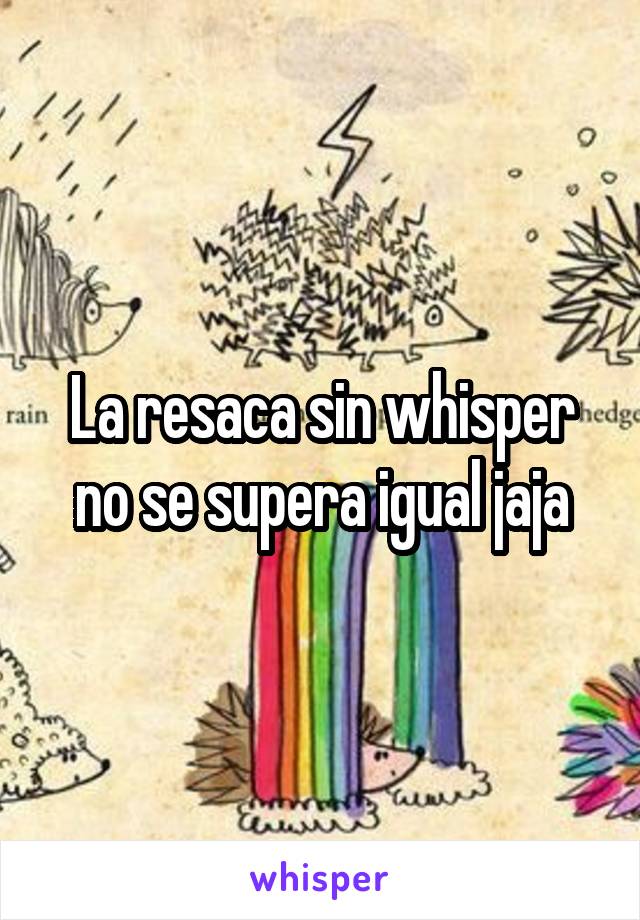 La resaca sin whisper no se supera igual jaja