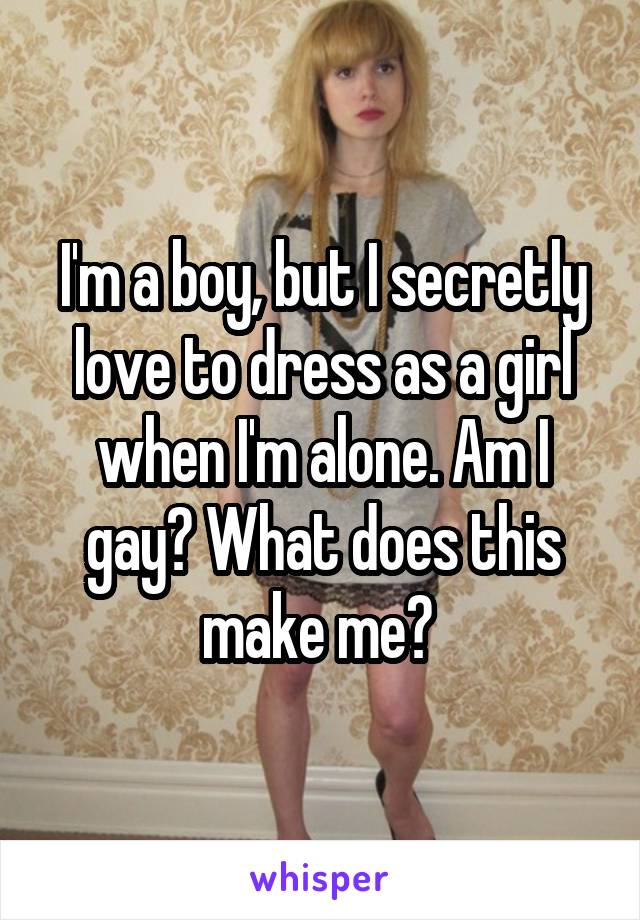 I'm a boy, but I secretly love to dress as a girl when I'm alone. Am I gay? What does this make me? 