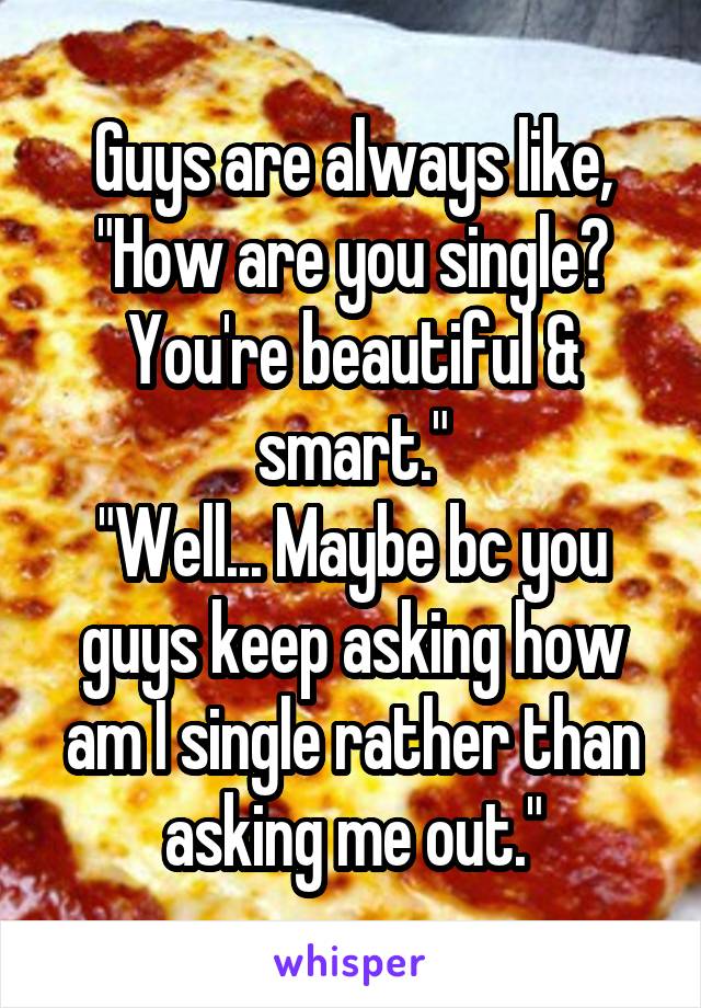 Guys are always like, "How are you single? You're beautiful & smart."
"Well... Maybe bc you guys keep asking how am I single rather than asking me out."