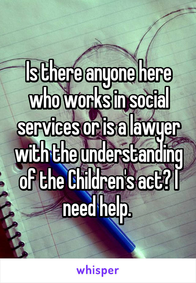 Is there anyone here who works in social services or is a lawyer with the understanding of the Children's act? I need help. 