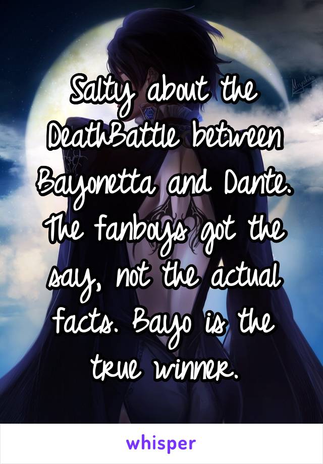 Salty about the DeathBattle between Bayonetta and Dante. The fanboys got the say, not the actual facts. Bayo is the true winner.