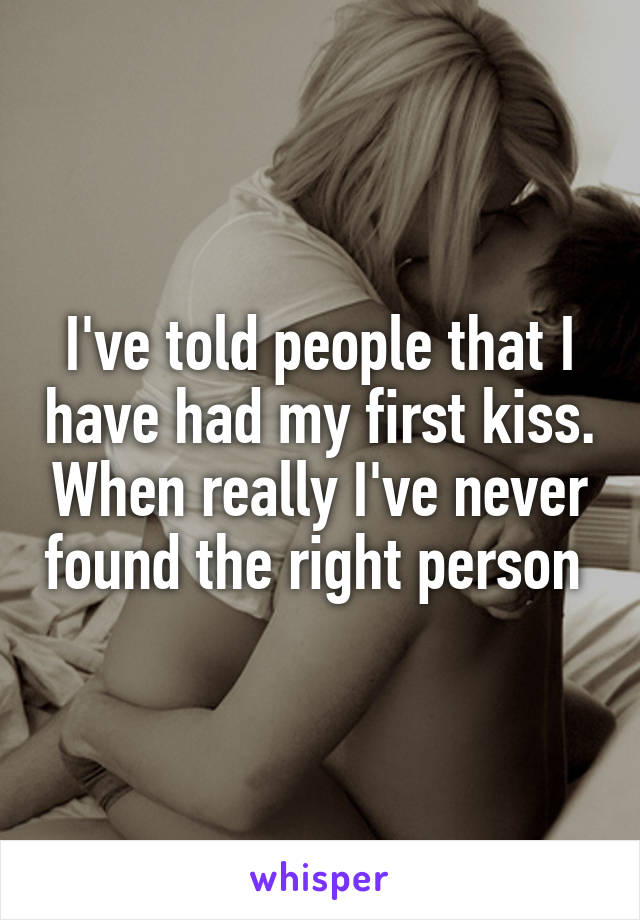 I've told people that I have had my first kiss. When really I've never found the right person 