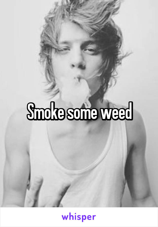 Smoke some weed