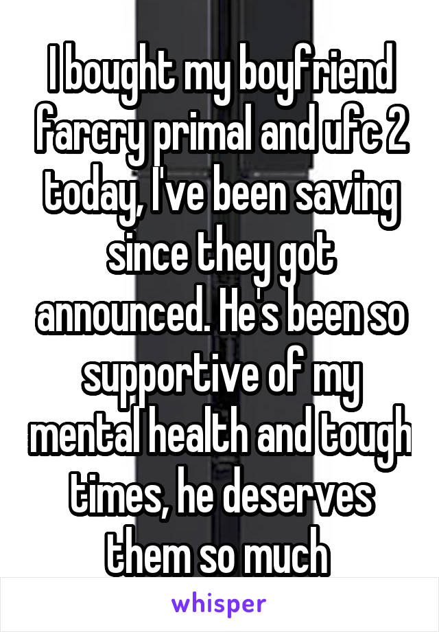 I bought my boyfriend farcry primal and ufc 2 today, I've been saving since they got announced. He's been so supportive of my mental health and tough times, he deserves them so much 