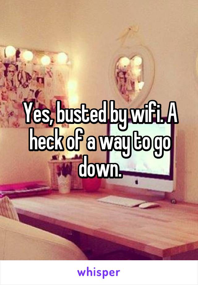 Yes, busted by wifi. A heck of a way to go down.