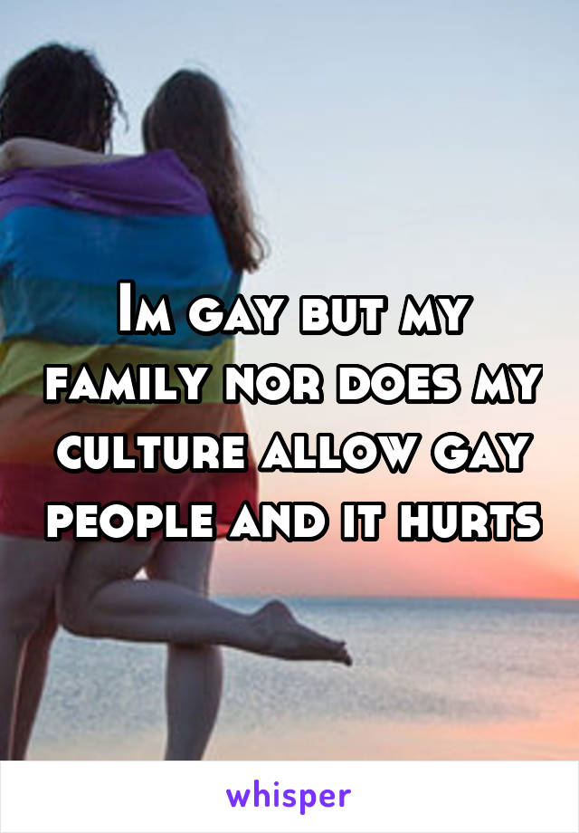 Im gay but my family nor does my culture allow gay people and it hurts