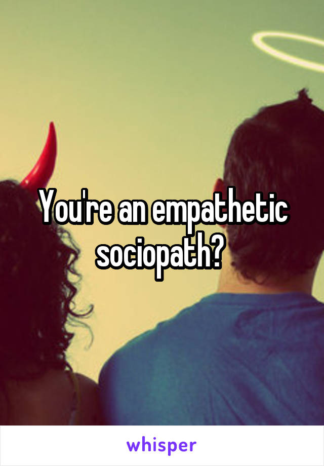 You're an empathetic sociopath? 