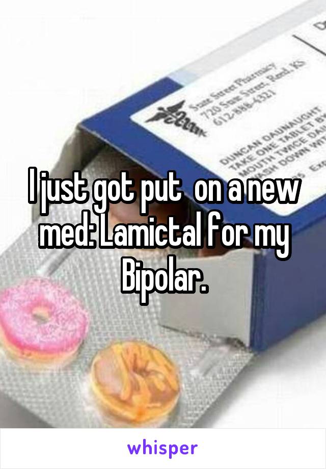 I just got put  on a new med: Lamictal for my Bipolar.