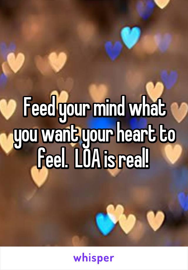 Feed your mind what you want your heart to feel.  LOA is real! 