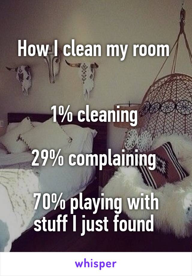 How I clean my room 


1% cleaning 

29% complaining 

70% playing with stuff I just found 