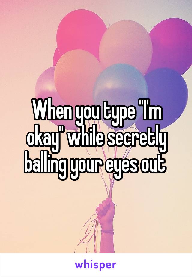 When you type "I'm okay" while secretly balling your eyes out 