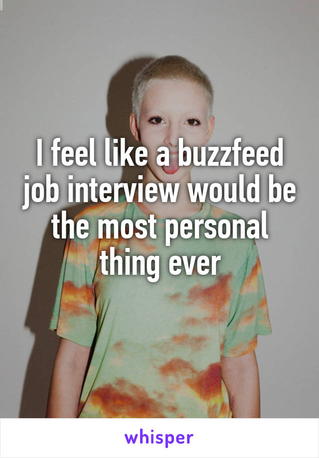 I feel like a buzzfeed job interview would be the most personal thing ever
