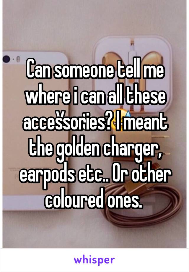 Can someone tell me where i can all these accessories? I meant the golden charger, earpods etc.. Or other coloured ones. 