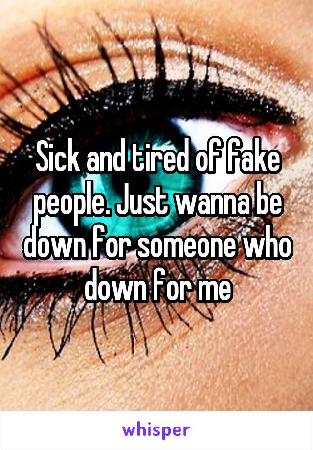 Sick and tired of fake people. Just wanna be down for someone who down for me