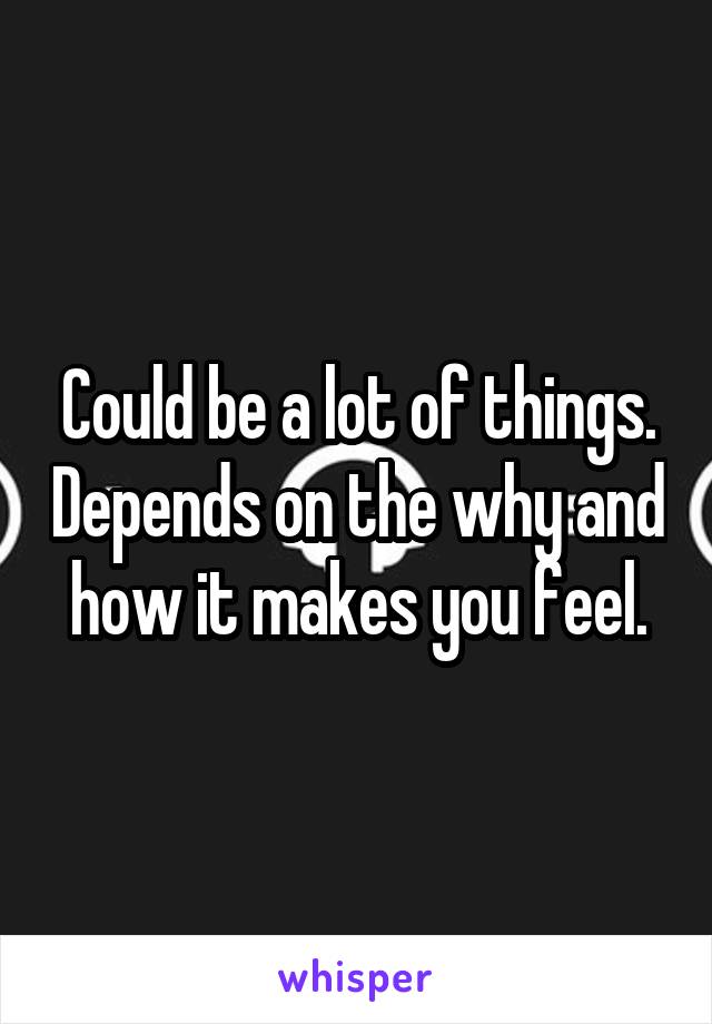 Could be a lot of things. Depends on the why and how it makes you feel.