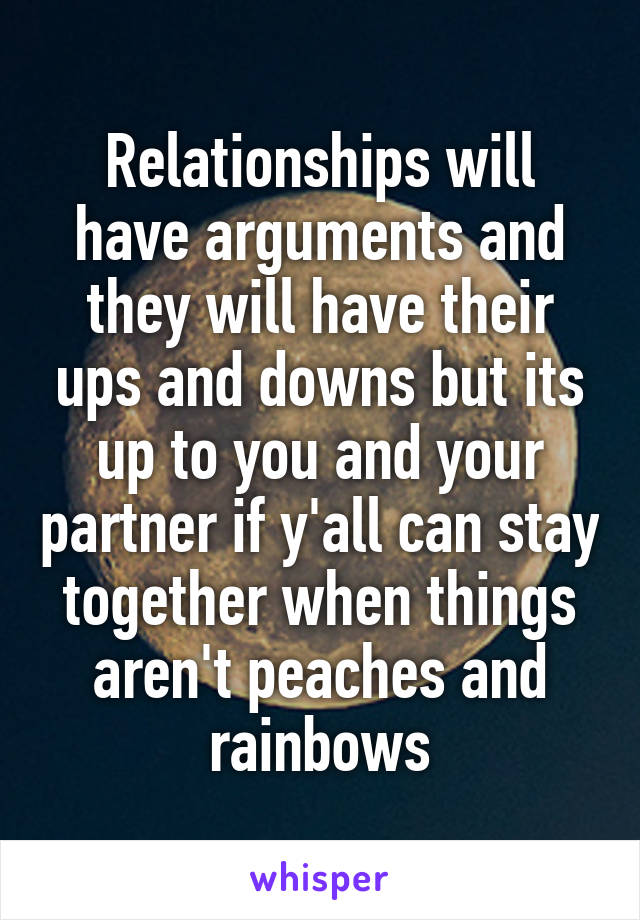 Relationships will have arguments and they will have their ups and downs but its up to you and your partner if y'all can stay together when things aren't peaches and rainbows