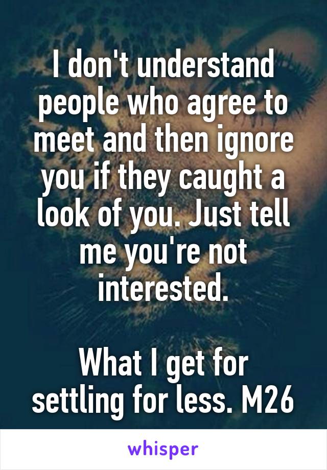 I don't understand people who agree to meet and then ignore you if they caught a look of you. Just tell me you're not interested.

What I get for settling for less. M26