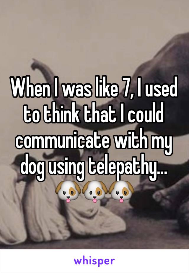 When I was like 7, I used to think that I could communicate with my dog using telepathy... 🐶🐶🐶