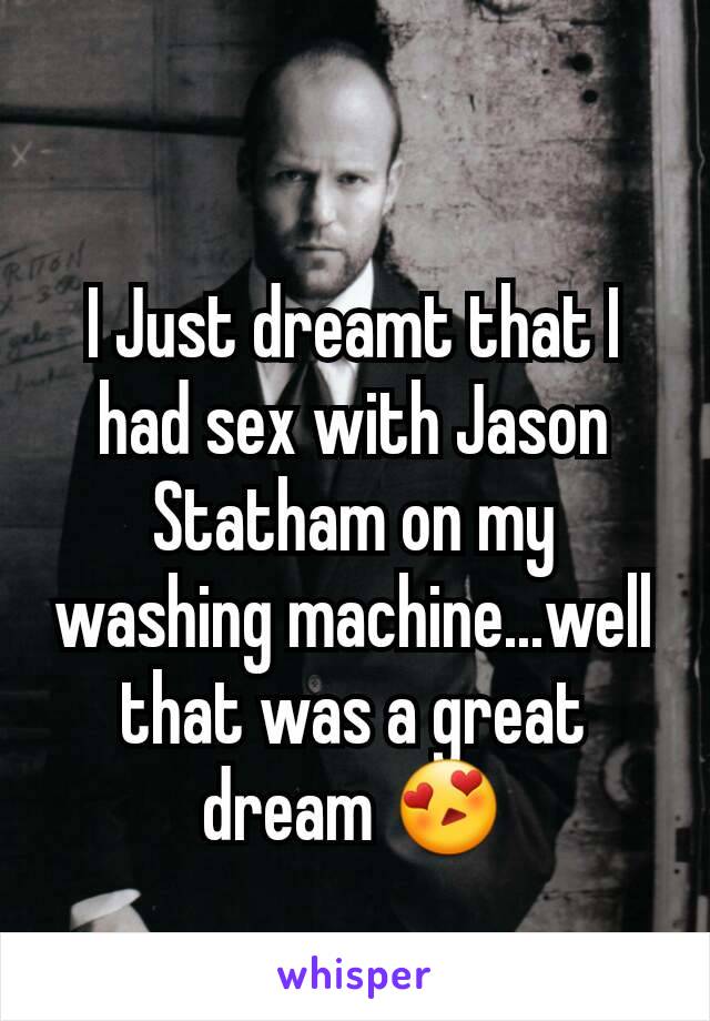 I Just dreamt that I had sex with Jason Statham on my washing machine...well that was a great dream 😍