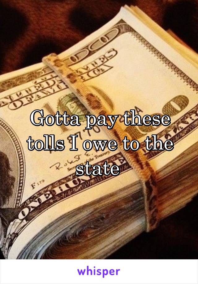 Gotta pay these tolls I owe to the state 