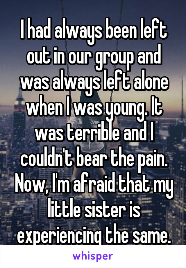 I had always been left out in our group and was always left alone when I was young. It was terrible and I couldn't bear the pain. Now, I'm afraid that my little sister is experiencing the same.