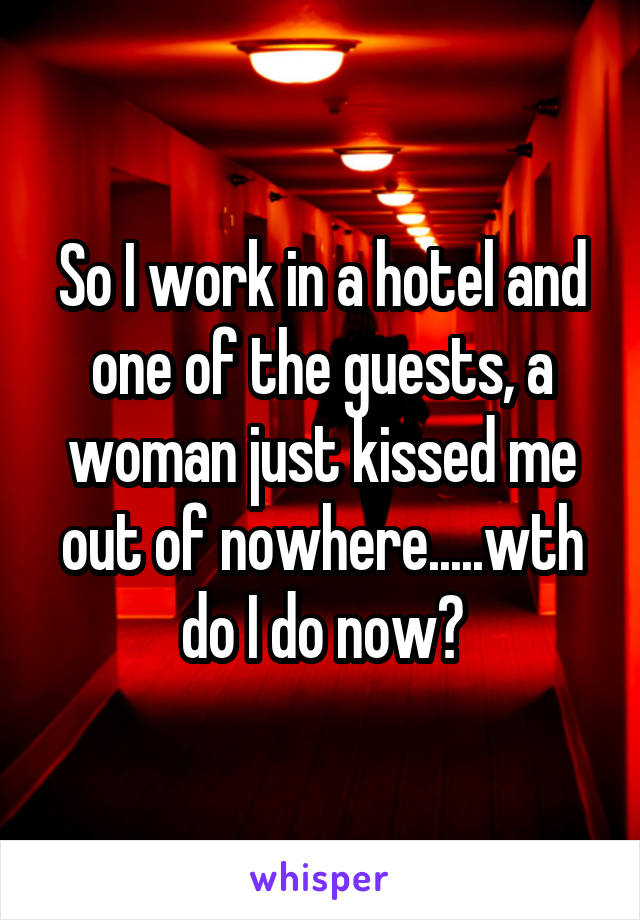 So I work in a hotel and one of the guests, a woman just kissed me out of nowhere.....wth do I do now?