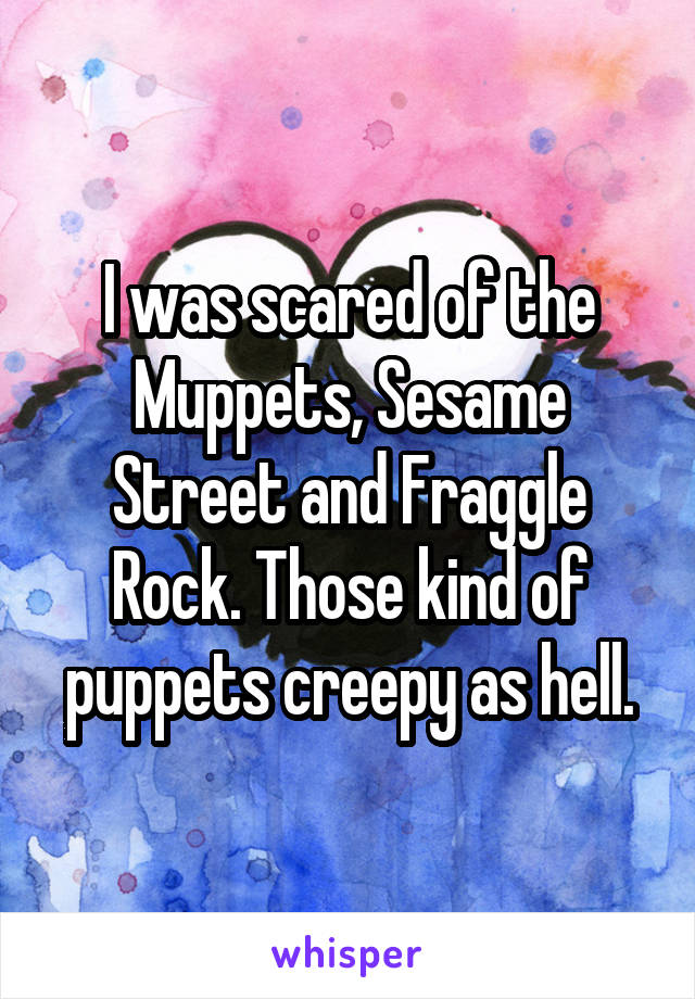 I was scared of the Muppets, Sesame Street and Fraggle Rock. Those kind of puppets creepy as hell.