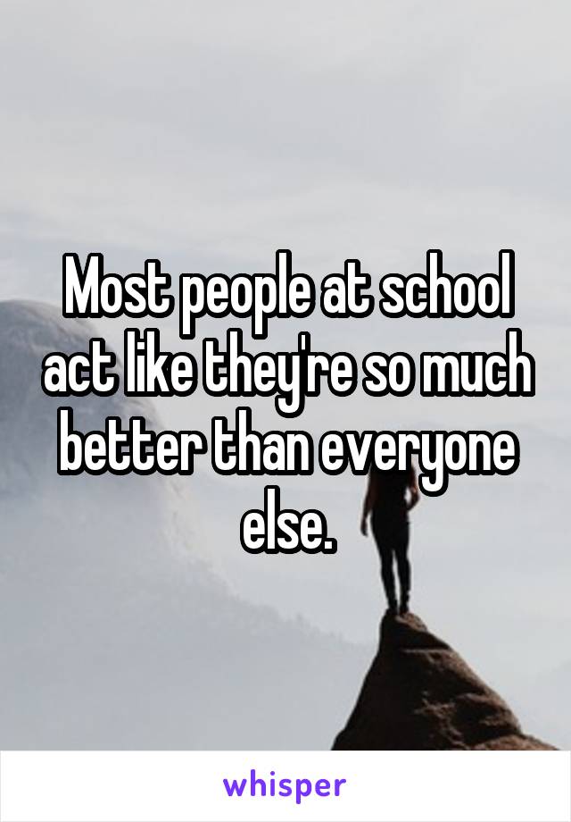 Most people at school act like they're so much better than everyone else.