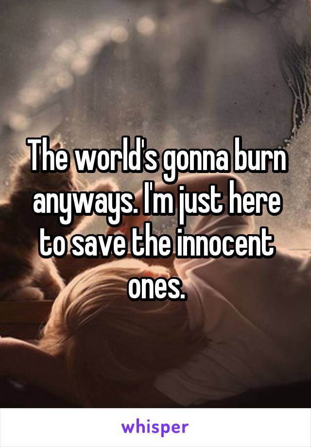 The world's gonna burn anyways. I'm just here to save the innocent ones.